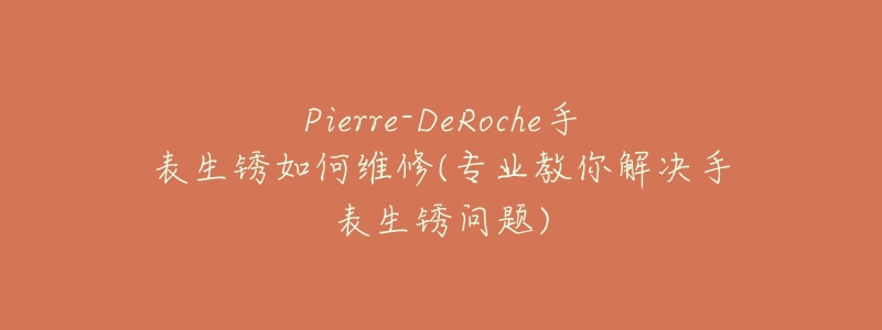 Pierre-DeRoche手表生锈如何维修(专业教你解决手表生锈问题)