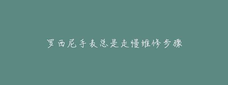 罗西尼手表总是走慢维修步骤-名表号 罗西尼手表总是走慢维修步骤
