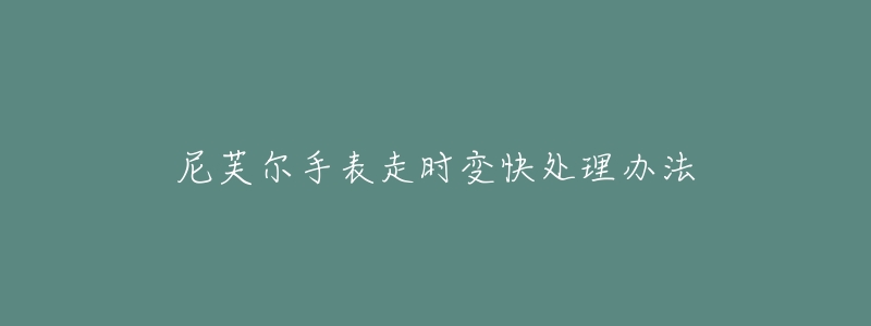 尼芙尔手表走时变快处理办法-名表号 尼芙尔手表走时变快处理办法