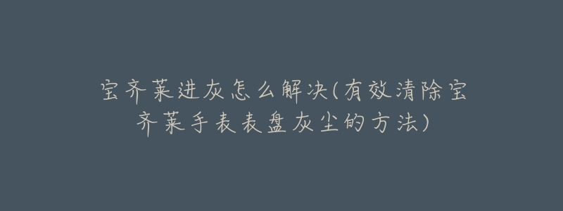 宝齐莱进灰怎么解决(有效清除宝齐莱手表表盘灰尘的方法)-名表号 宝齐莱进灰怎么解决(有效清除宝齐莱手表表盘灰尘的方法)