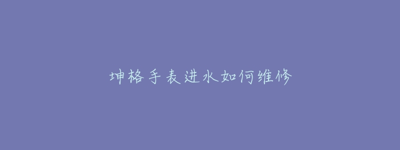 坤格手表进水如何维修