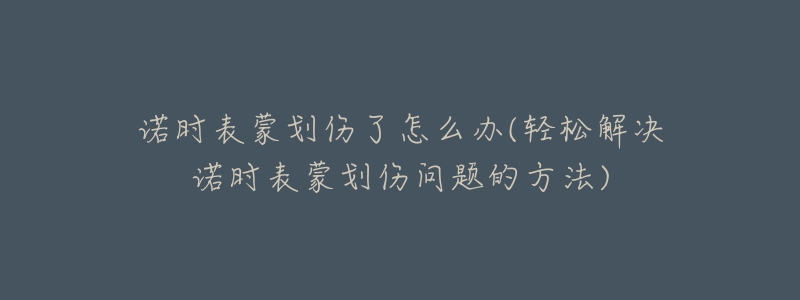 诺时表蒙划伤了怎么办(轻松解决诺时表蒙划伤问题的方法)-名表号 诺时表蒙划伤了怎么办(轻松解决诺时表蒙划伤问题的方法)