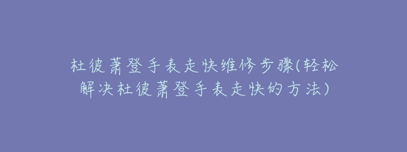 杜彼萧登手表走快维修步骤(轻松解决杜彼萧登手表走快的方法)-名表号 杜彼萧登手表走快维修步骤(轻松解决杜彼萧登手表走快的方法)