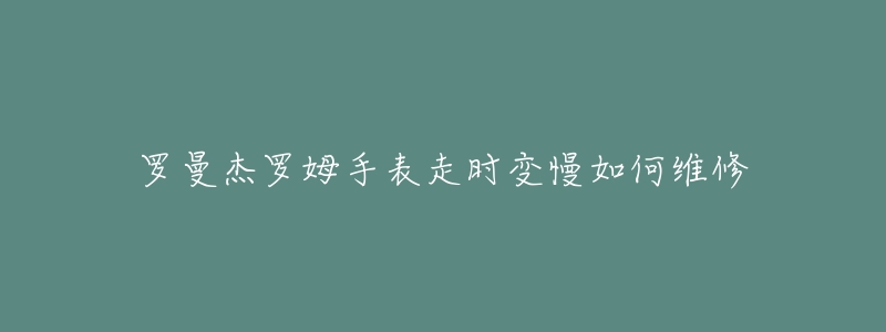 罗曼杰罗姆手表走时变慢如何维修-名表号 罗曼杰罗姆手表走时变慢如何维修