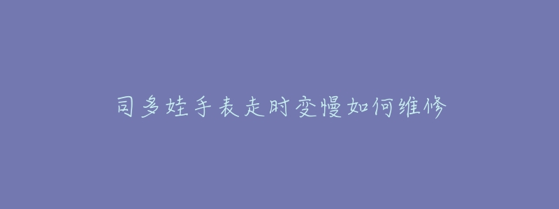 司多娃手表走时变慢如何维修-名表号 司多娃手表走时变慢如何维修