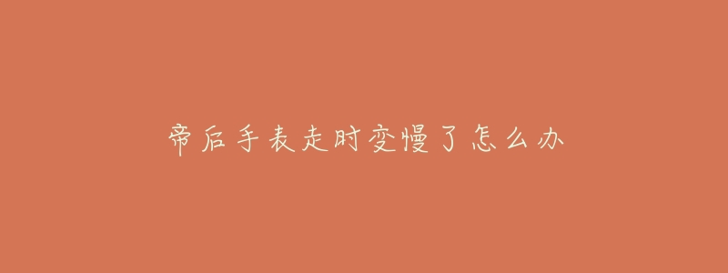 帝后手表走时变慢了怎么办-名表号 帝后手表走时变慢了怎么办