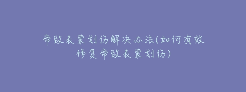 帝致表蒙划伤解决办法(如何有效修复帝致表蒙划伤)-名表号 帝致表蒙划伤解决办法(如何有效修复帝致表蒙划伤)