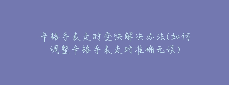 辛格手表走时变快解决办法(如何调整辛格手表走时准确无误)-名表号 辛格手表走时变快解决办法(如何调整辛格手表走时准确无误)
