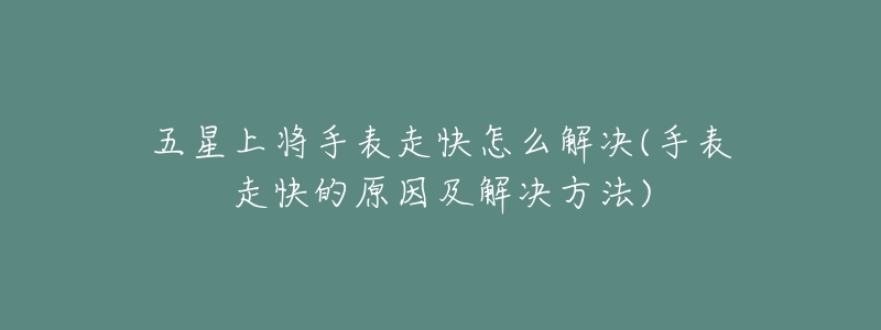 五星上将手表走快怎么解决(手表走快的原因及解决方法)-名表号 五星上将手表走快怎么解决(手表走快的原因及解决方法)