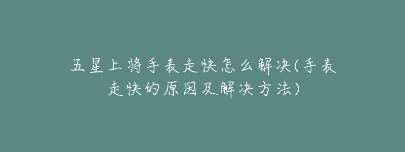 五星上将手表走快怎么解决(手表走快的原因及解决方法)