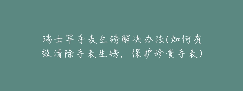 瑞士军手表生锈解决办法(如何有效清除手表生锈,保护珍贵手表)-名表号 瑞士军手表生锈解决办法(如何有效清除手表生锈,保护珍贵手表)