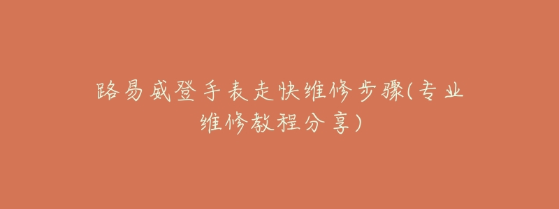 路易威登手表走快维修步骤(专业维修教程分享)-名表号 路易威登手表走快维修步骤(专业维修教程分享)