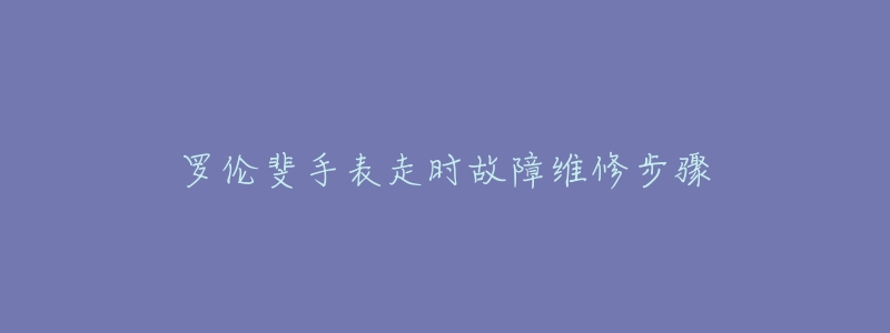 罗伦斐手表走时故障维修步骤-名表号 罗伦斐手表走时故障维修步骤