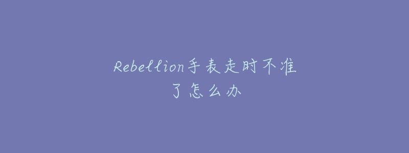 Rebellion手表走时不准了怎么办-名表号 Rebellion手表走时不准了怎么办