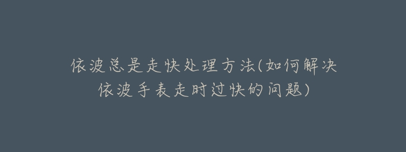 依波总是走快处理方法(如何解决依波手表走时过快的问题)-名表号 依波总是走快处理方法(如何解决依波手表走时过快的问题)