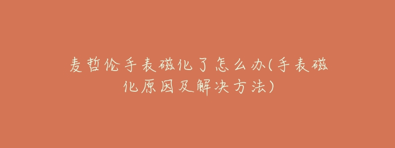 麦哲伦手表磁化了怎么办(手表磁化原因及解决方法)-名表号 麦哲伦手表磁化了怎么办(手表磁化原因及解决方法)