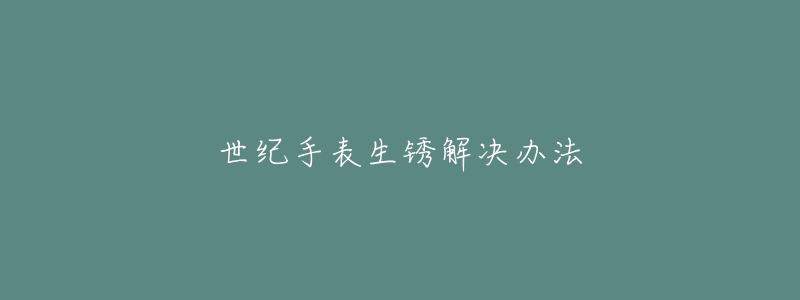 世纪手表生锈解决办法-名表号 世纪手表生锈解决办法