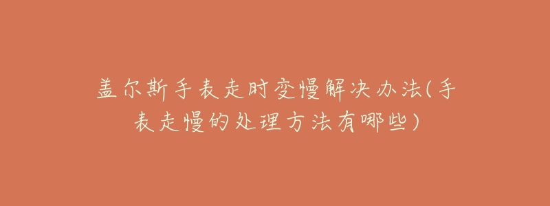 盖尔斯手表走时变慢解决办法(手表走慢的处理方法有哪些)-名表号 盖尔斯手表走时变慢解决办法(手表走慢的处理方法有哪些)