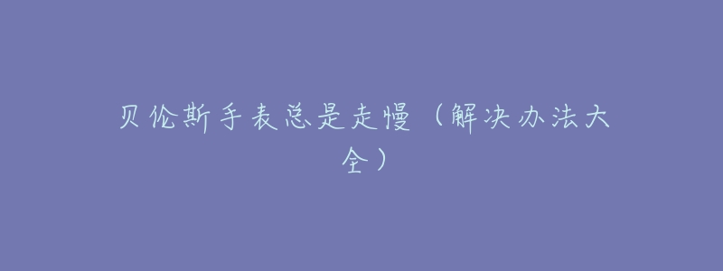 贝伦斯手表总是走慢(解决办法大全)-名表号 贝伦斯手表总是走慢(解决办法大全)