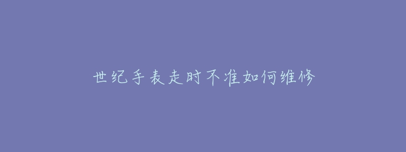 世纪手表走时不准如何维修-名表号 世纪手表走时不准如何维修