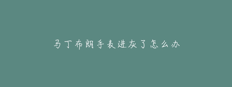 马丁布朗手表进灰了怎么办-名表号 马丁布朗手表进灰了怎么办