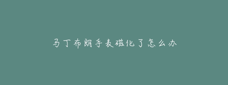 马丁布朗手表磁化了怎么办-名表号 马丁布朗手表磁化了怎么办