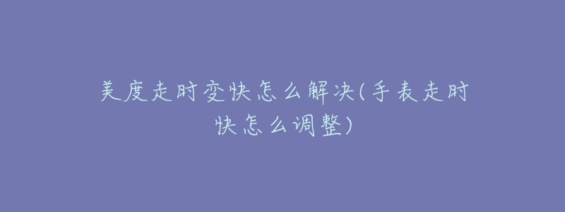 美度走时变快怎么解决(手表走时快怎么调整)-名表号 美度走时变快怎么解决(手表走时快怎么调整)