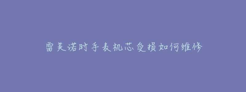 雷美诺时手表机芯受损如何维修-名表号 雷美诺时手表机芯受损如何维修