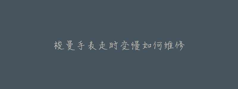 梭曼手表走时变慢如何维修-名表号 梭曼手表走时变慢如何维修
