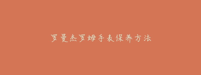 罗曼杰罗姆手表保养方法-名表号 罗曼杰罗姆手表保养方法