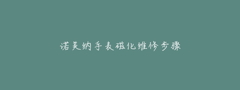 诺美纳手表磁化维修步骤-名表号 诺美纳手表磁化维修步骤