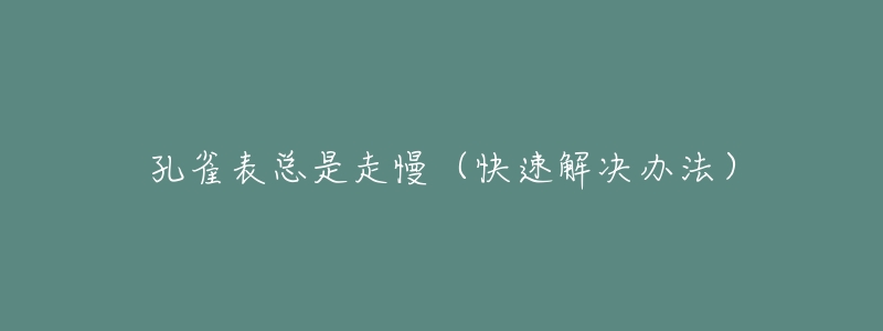 孔雀表总是走慢(快速解决办法)-名表号 孔雀表总是走慢(快速解决办法)
