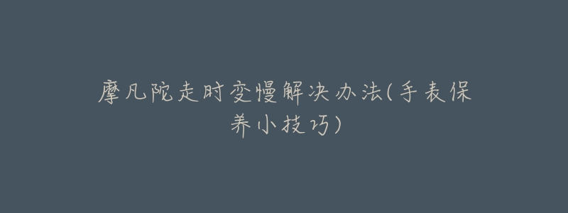 摩凡陀走时变慢解决办法(手表保养小技巧)-名表号 摩凡陀走时变慢解决办法(手表保养小技巧)