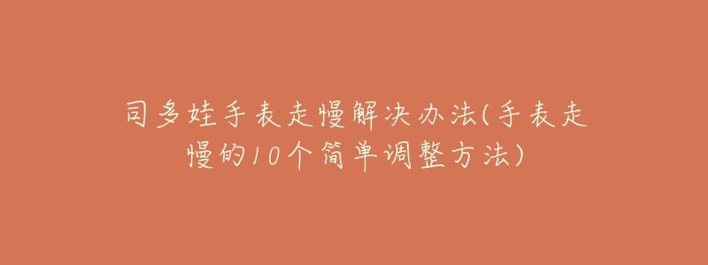 司多娃手表走慢解决办法(手表走慢的10个简单调整方法)-名表号 司多娃手表走慢解决办法(手表走慢的10个简单调整方法)