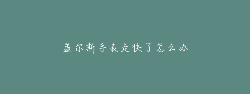盖尔斯手表走快了怎么办-名表号 盖尔斯手表走快了怎么办