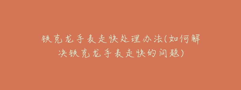 铁克龙手表走快处理办法(如何解决铁克龙手表走快的问题)-名表号 铁克龙手表走快处理办法(如何解决铁克龙手表走快的问题)