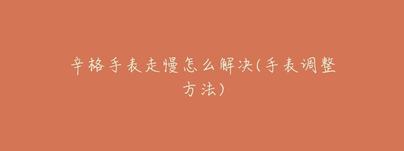 辛格手表走慢怎么解决(手表调整方法)-名表号 辛格手表走慢怎么解决(手表调整方法)