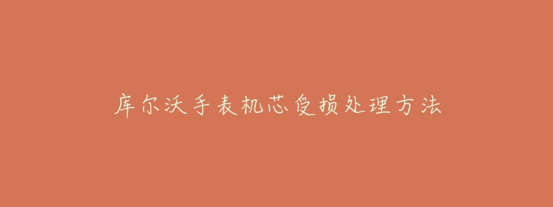 库尔沃手表机芯受损处理方法-名表号 库尔沃手表机芯受损处理方法