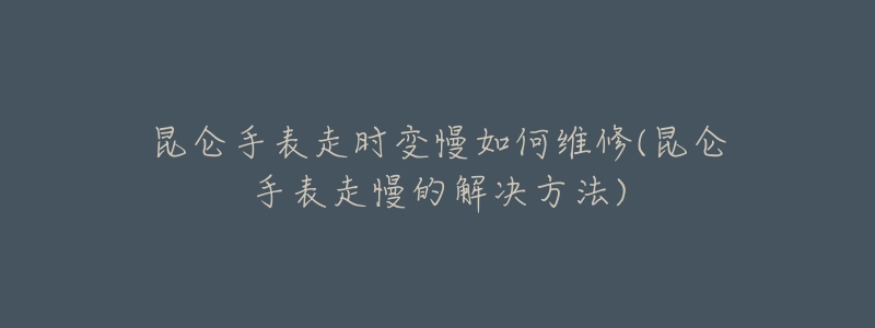 昆仑手表走时变慢如何维修(昆仑手表走慢的解决方法)-名表号 昆仑手表走时变慢如何维修(昆仑手表走慢的解决方法)