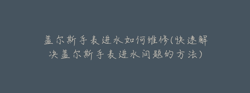 盖尔斯手表进水如何维修(快速解决盖尔斯手表进水问题的方法)-名表号 盖尔斯手表进水如何维修(快速解决盖尔斯手表进水问题的方法)