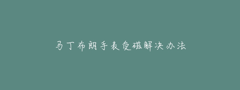 马丁布朗手表受磁解决办法-名表号 马丁布朗手表受磁解决办法