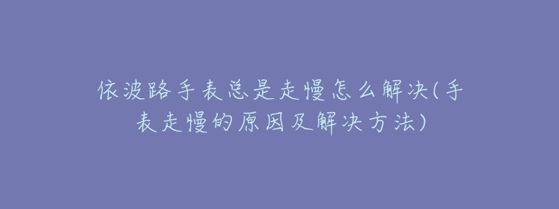 依波路手表总是走慢怎么解决(手表走慢的原因及解决方法)