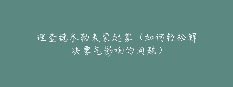 理查德米勒表蒙起雾（如何轻松解决雾气影响的问题）