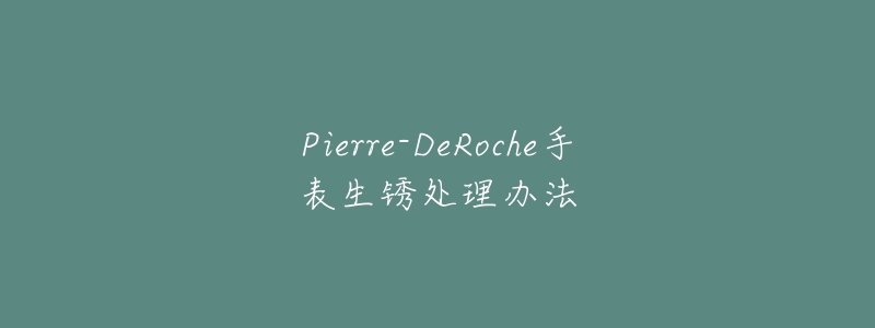Pierre-DeRoche手表生锈处理办法