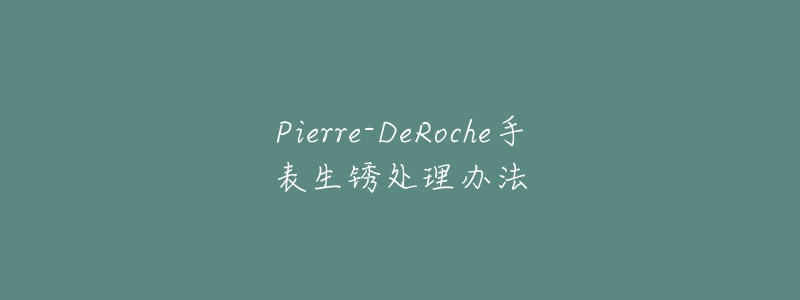 Pierre-DeRoche手表生锈处理办法-名表号 Pierre-DeRoche手表生锈处理办法