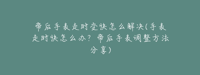 帝后手表走时变快怎么解决(手表走时快怎么办?帝后手表调整方法分享)-名表号 帝后手表走时变快怎么解决(手表走时快怎么办?帝后手表调整方法分享)
