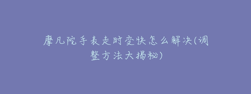 摩凡陀手表走时变快怎么解决(调整方法大揭秘)-名表号 摩凡陀手表走时变快怎么解决(调整方法大揭秘)