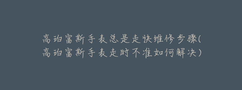 高珀富斯手表总是走快维修步骤(高珀富斯手表走时不准如何解决)-名表号 高珀富斯手表总是走快维修步骤(高珀富斯手表走时不准如何解决)