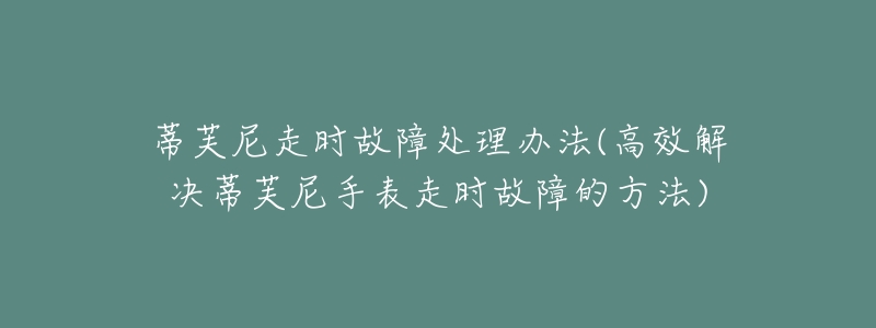 蒂芙尼走时故障处理办法(高效解决蒂芙尼手表走时故障的方法)-名表号 蒂芙尼走时故障处理办法(高效解决蒂芙尼手表走时故障的方法)