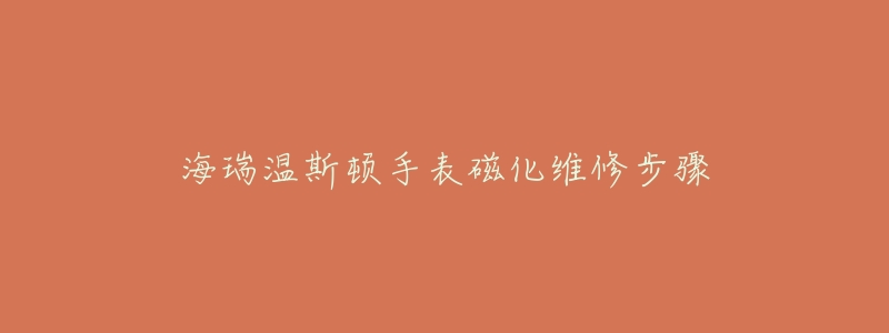 海瑞温斯顿手表磁化维修步骤-名表号 海瑞温斯顿手表磁化维修步骤